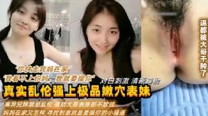 【真实乱伦强上极品嫩穴表妹】“你快走我妈在家”“我看不上你妈，我就要操你“对白刺激 清晰露脸 利益兄妹禁忌乱伦 猥琐大哥表妹都不放过 妈妈在家又怎样 新招刺激就是要操你的小骚逼}