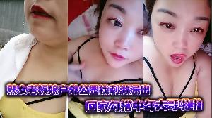 熟女老板娘户外公园找刺激漏出回家勾搭中年大哥啪啪