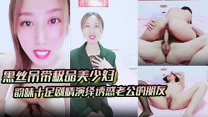 黑丝吊带极品美少妇，韵味十足剧情演绎诱惑老公的朋友，拔了裤头就口交，无套女上位骚的很，人间尤物
